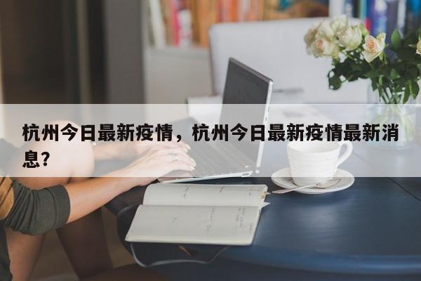 杭州今日最新疫情，杭州今日最新疫情最新消息？