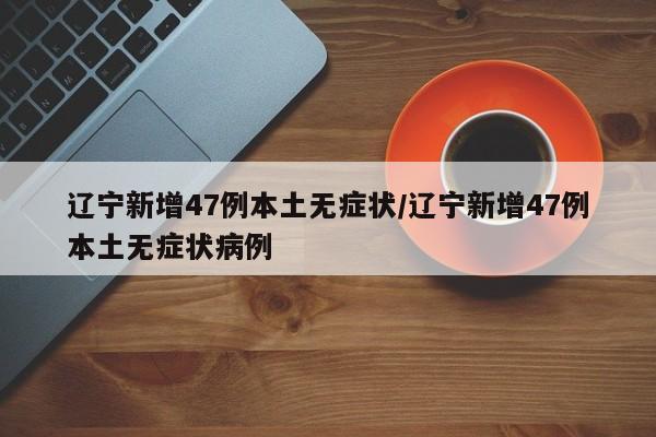 辽宁新增47例本土无症状/辽宁新增47例本土无症状病例