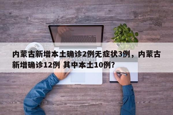 内蒙古新增本土确诊2例无症状3例，内蒙古新增确诊12例 其中本土10例？