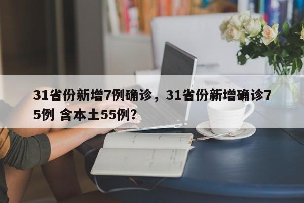 31省份新增7例确诊,31省份新增确诊75例 含本土55例?