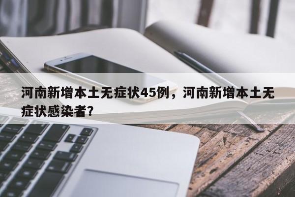 河南新增本土无症状45例，河南新增本土无症状感染者？