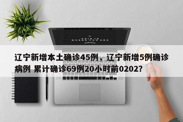 辽宁新增本土确诊45例，辽宁新增5例确诊病例 累计确诊69例20小时前0202？