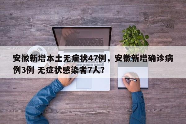 安徽新增本土无症状47例，安徽新增确诊病例3例 无症状感染者7人？