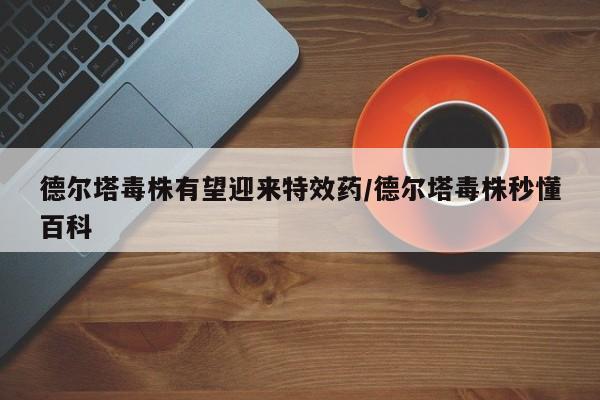 德尔塔毒株有望迎来特效药/德尔塔毒株秒懂百科
