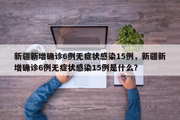 新疆新增确诊6例无症状感染15例，新疆新增确诊6例无症状感染15例是什么？