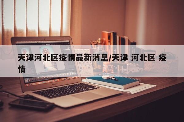 天津河北区疫情最新消息/天津 河北区 疫情