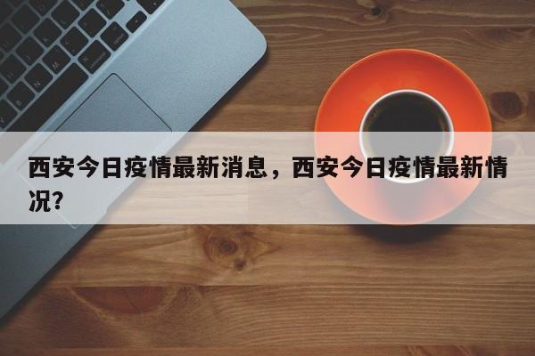 西安今日疫情最新消息，西安今日疫情最新情况？