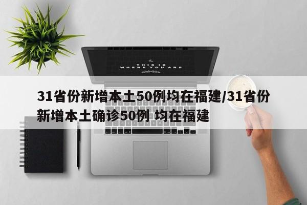 31省份新增本土50例均在福建/31省份新增本土确诊50例 均在福建