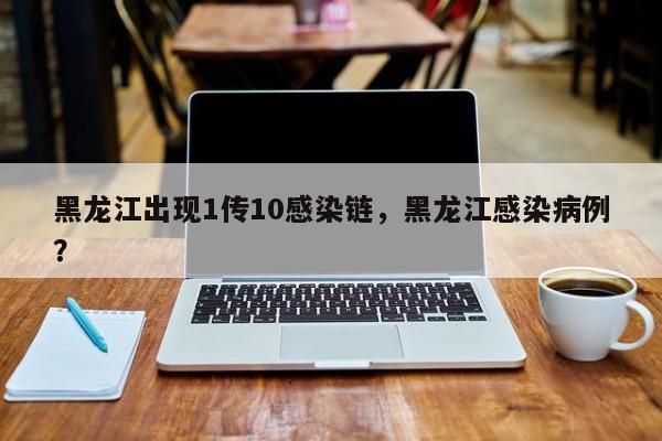 黑龙江出现1传10感染链，黑龙江感染病例？