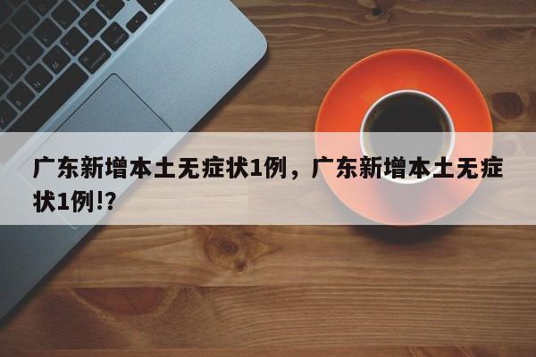 广东新增本土无症状1例，广东新增本土无症状1例!？