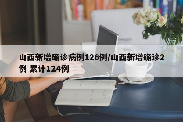 山西新增确诊病例126例/山西新增确诊2例 累计124例