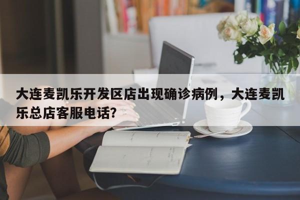 大连麦凯乐开发区店出现确诊病例,大连麦凯乐总店客服电话?