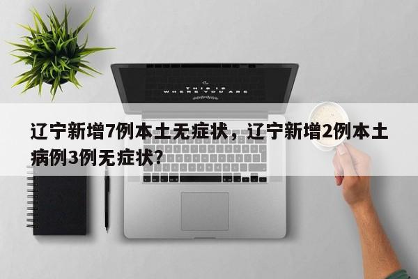 辽宁新增7例本土无症状,辽宁新增2例本土病例3例无症状?