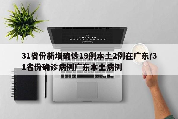 31省份新增确诊19例本土2例在广东/31省份确诊病例广东本土病例