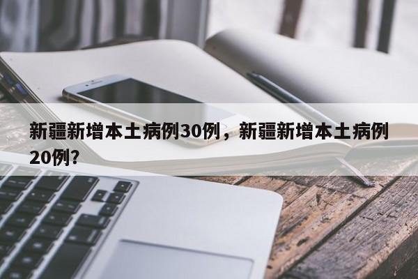 新疆新增本土病例30例，新疆新增本土病例20例？
