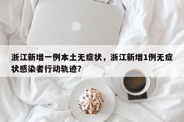 浙江新增一例本土无症状，浙江新增1例无症状感染者行动轨迹？