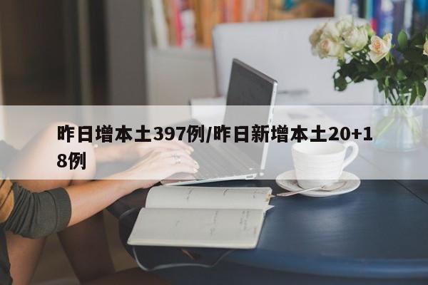 昨日增本土397例/昨日新增本土20+18例
