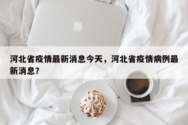 河北省疫情最新消息今天，河北省疫情病例最新消息？