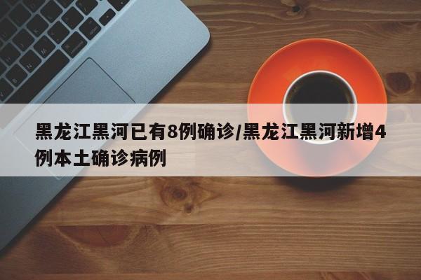 黑龙江黑河已有8例确诊/黑龙江黑河新增4例本土确诊病例