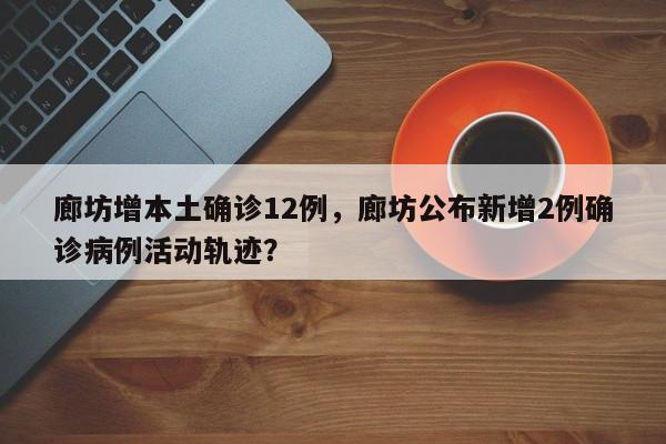 廊坊增本土确诊12例，廊坊公布新增2例确诊病例活动轨迹？