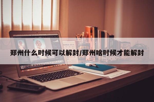 郑州什么时候可以解封/郑州啥时候才能解封