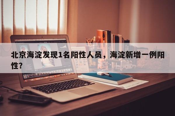 北京海淀发现1名阳性人员，海淀新增一例阳性？