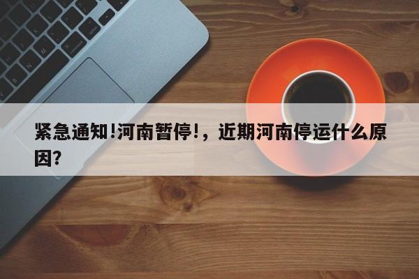 紧急通知!河南暂停!，近期河南停运什么原因？