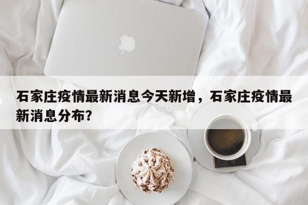 石家庄疫情最新消息今天新增，石家庄疫情最新消息分布？