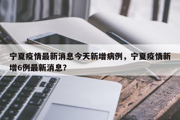 宁夏疫情最新消息今天新增病例，宁夏疫情新增6例最新消息？