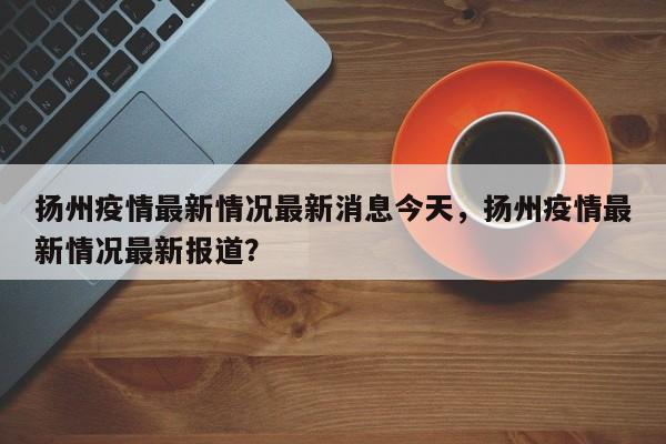 扬州疫情最新情况最新消息今天，扬州疫情最新情况最新报道？