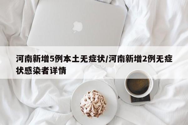 河南新增5例本土无症状/河南新增2例无症状感染者详情