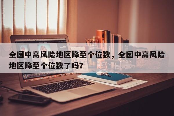 全国中高风险地区降至个位数，全国中高风险地区降至个位数了吗？
