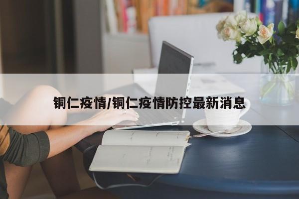 铜仁疫情/铜仁疫情防控最新消息