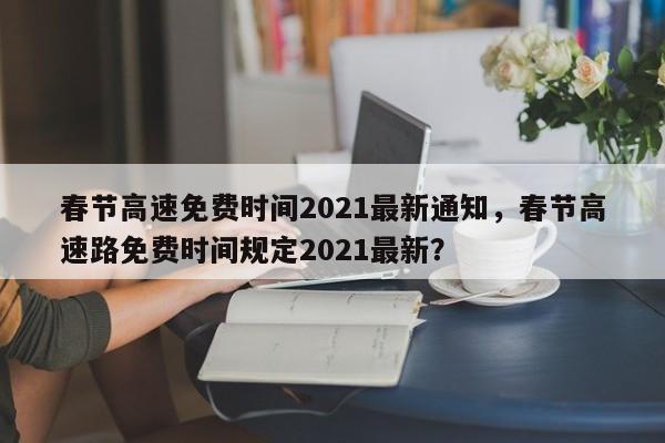 春节高速免费时间2021最新通知，春节高速路免费时间规定2021最新？