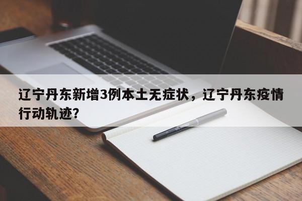 辽宁丹东新增3例本土无症状，辽宁丹东疫情行动轨迹？