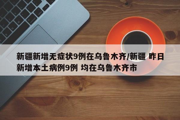 新疆新增无症状9例在乌鲁木齐/新疆 昨日新增本土病例9例 均在乌鲁木齐市