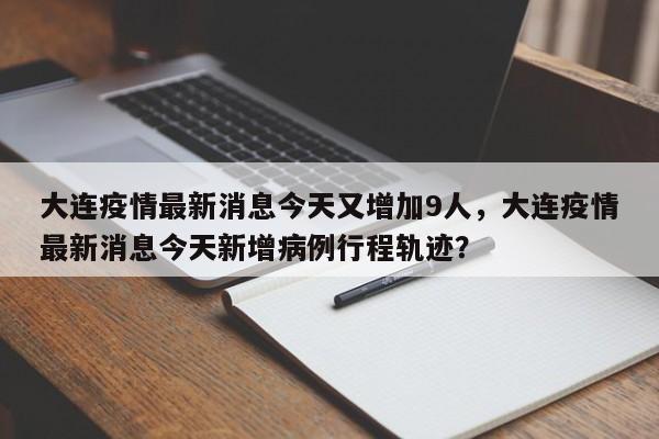 大连疫情最新消息今天又增加9人，大连疫情最新消息今天新增病例行程轨迹？