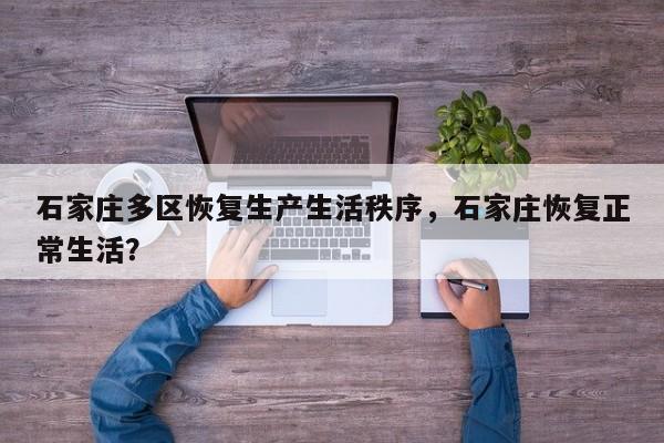 石家庄多区恢复生产生活秩序,石家庄恢复正常生活?