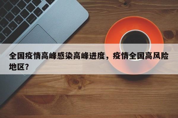 全国疫情高峰感染高峰进度，疫情全国高风险地区？