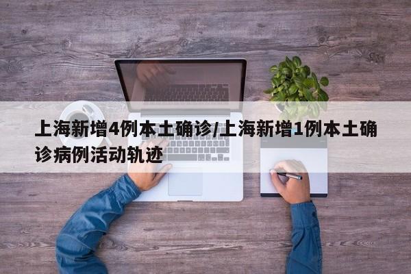 上海新增4例本土确诊/上海新增1例本土确诊病例活动轨迹