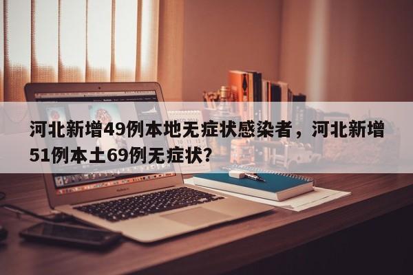 河北新增49例本地无症状感染者，河北新增51例本土69例无症状？