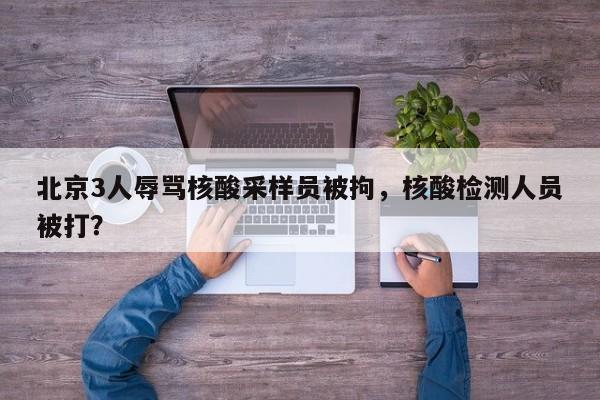 北京3人辱骂核酸采样员被拘,核酸检测人员被打?