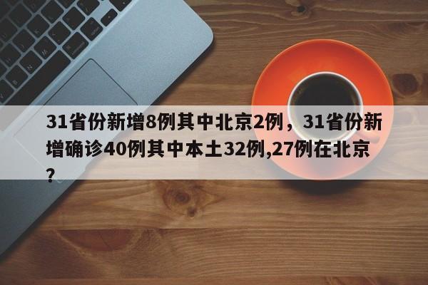 31省份新增8例其中北京2例,31省份新增确诊40例其中本土32例,27例在北京?