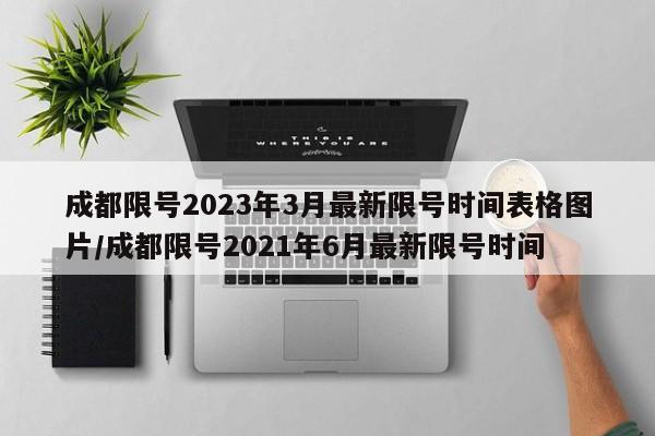成都限号2023年3月最新限号时间表格图片/成都限号2021年6月最新限号时间