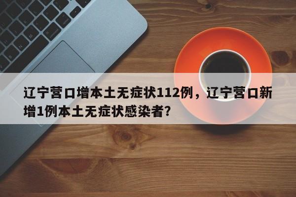 辽宁营口增本土无症状112例，辽宁营口新增1例本土无症状感染者？