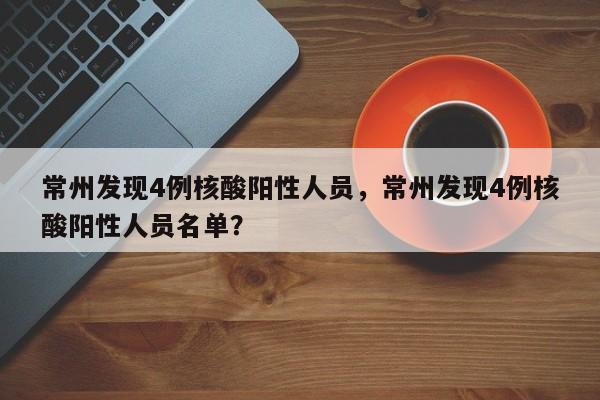 常州发现4例核酸阳性人员，常州发现4例核酸阳性人员名单？