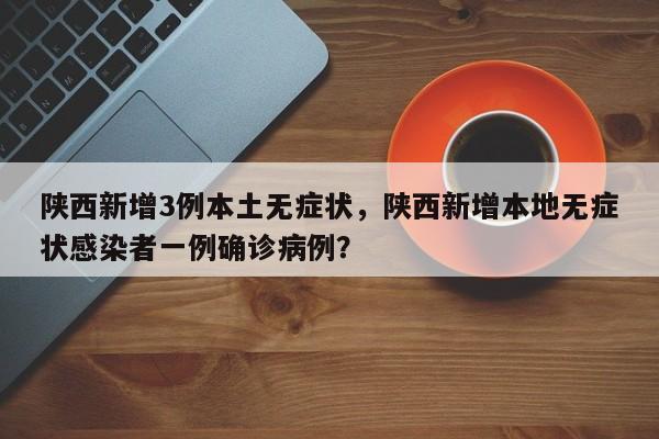 陕西新增3例本土无症状，陕西新增本地无症状感染者一例确诊病例？