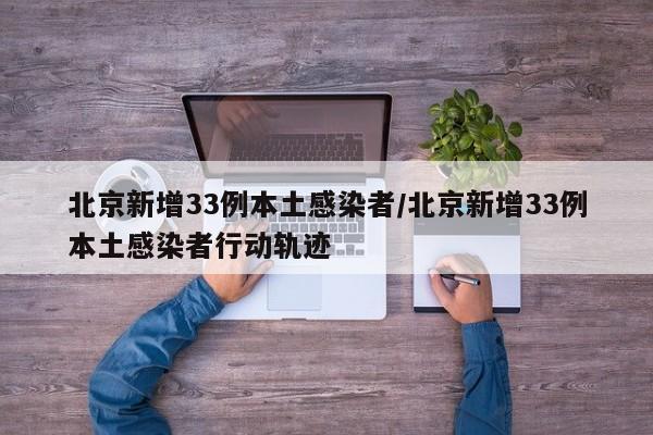 北京新增33例本土感染者/北京新增33例本土感染者行动轨迹