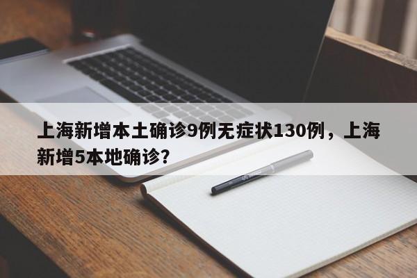上海新增本土确诊9例无症状130例，上海新增5本地确诊？