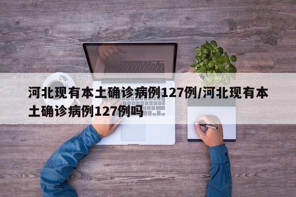 河北现有本土确诊病例127例/河北现有本土确诊病例127例吗